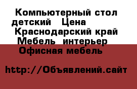 Компьютерный стол детский › Цена ­ 3 500 - Краснодарский край Мебель, интерьер » Офисная мебель   